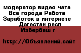 модератор видео-чата - Все города Работа » Заработок в интернете   . Дагестан респ.,Избербаш г.